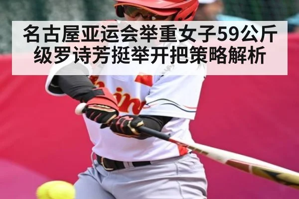 名古屋亚运会举重女子59公斤级罗诗芳挺举开把策略解析